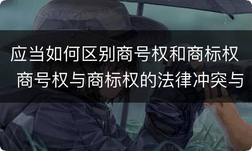 应当如何区别商号权和商标权 商号权与商标权的法律冲突与解决