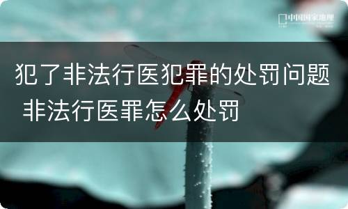 犯了非法行医犯罪的处罚问题 非法行医罪怎么处罚