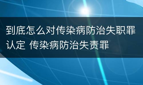 到底怎么对传染病防治失职罪认定 传染病防治失责罪