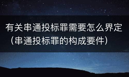 有关串通投标罪需要怎么界定（串通投标罪的构成要件）