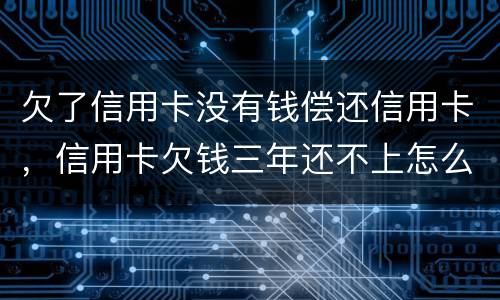 欠了信用卡没有钱偿还信用卡，信用卡欠钱三年还不上怎么办