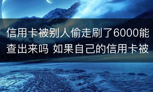 信用卡被别人偷走刷了6000能查出来吗 如果自己的信用卡被别人悄悄刷了怎么办