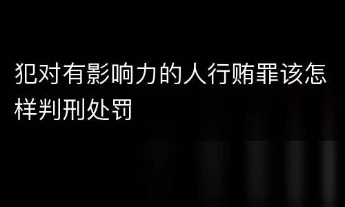 犯对有影响力的人行贿罪该怎样判刑处罚