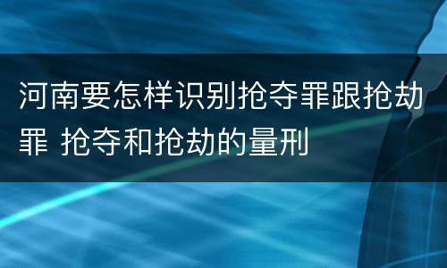 河南要怎样识别抢夺罪跟抢劫罪 抢夺和抢劫的量刑