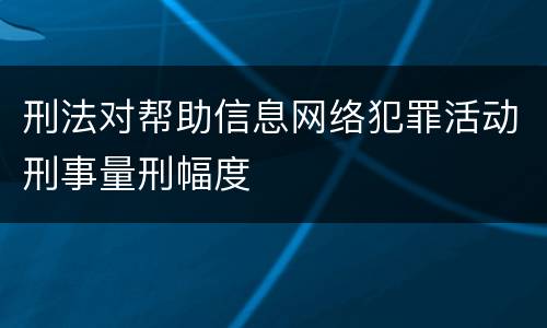 刑法对帮助信息网络犯罪活动刑事量刑幅度