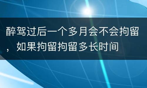 醉驾过后一个多月会不会拘留，如果拘留拘留多长时间