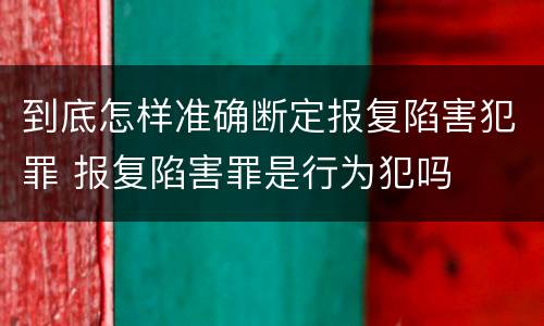 到底怎样准确断定报复陷害犯罪 报复陷害罪是行为犯吗