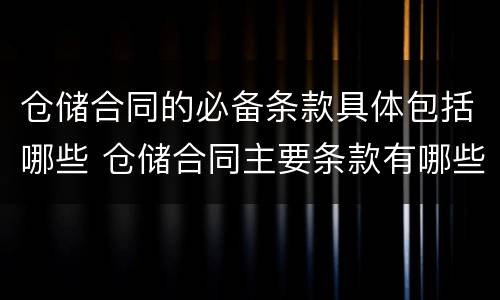 仓储合同的必备条款具体包括哪些 仓储合同主要条款有哪些