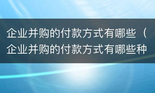 企业并购的付款方式有哪些（企业并购的付款方式有哪些种类）