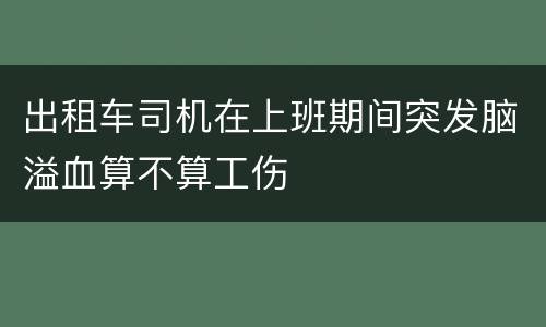 出租车司机在上班期间突发脑溢血算不算工伤