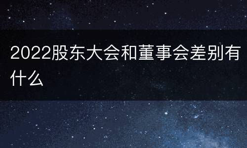 2022股东大会和董事会差别有什么