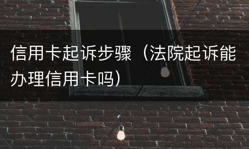 信用卡起诉步骤（法院起诉能办理信用卡吗）