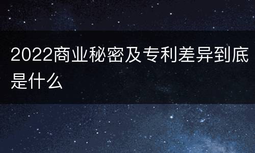 2022商业秘密及专利差异到底是什么