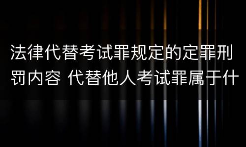 法律代替考试罪规定的定罪刑罚内容 代替他人考试罪属于什么类犯罪