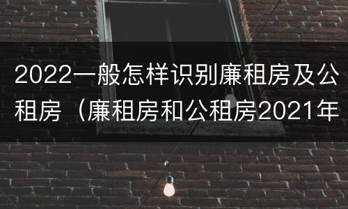 2022一般怎样识别廉租房及公租房（廉租房和公租房2021年最新通知）