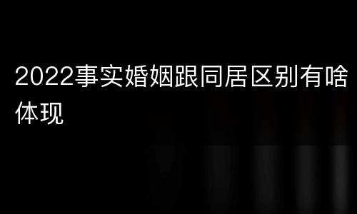 2022事实婚姻跟同居区别有啥体现