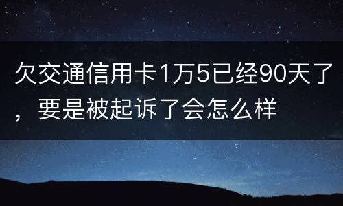 欠交通信用卡1万5已经90天了，要是被起诉了会怎么样