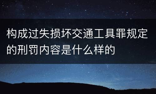 构成过失损坏交通工具罪规定的刑罚内容是什么样的