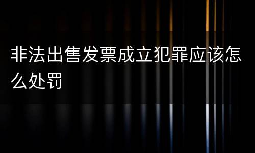 非法出售发票成立犯罪应该怎么处罚