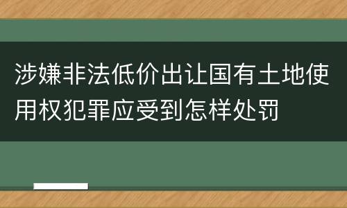 涉嫌非法低价出让国有土地使用权犯罪应受到怎样处罚