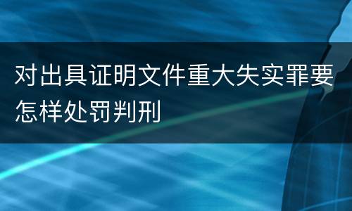 对出具证明文件重大失实罪要怎样处罚判刑