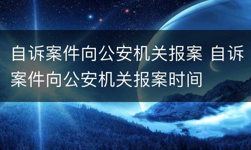 自诉案件向公安机关报案 自诉案件向公安机关报案时间