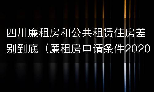 四川廉租房和公共租赁住房差别到底（廉租房申请条件2020四川）