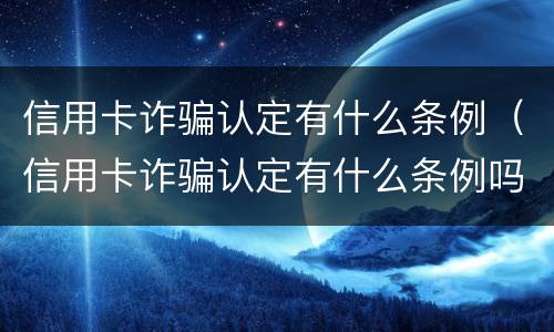 信用卡诈骗认定有什么条例（信用卡诈骗认定有什么条例吗）