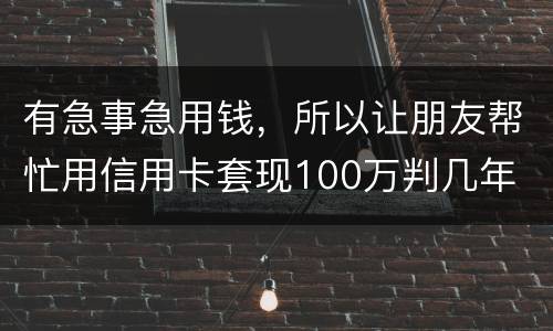 有急事急用钱，所以让朋友帮忙用信用卡套现100万判几年