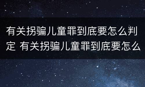 有关拐骗儿童罪到底要怎么判定 有关拐骗儿童罪到底要怎么判定呢