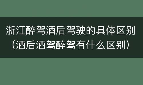 浙江醉驾酒后驾驶的具体区别（酒后酒驾醉驾有什么区别）