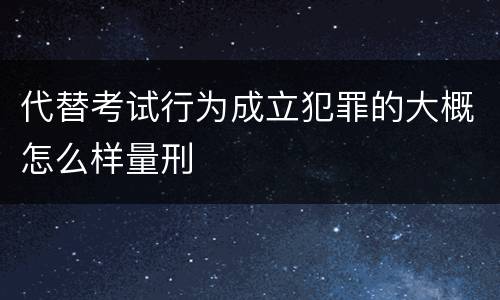 代替考试行为成立犯罪的大概怎么样量刑