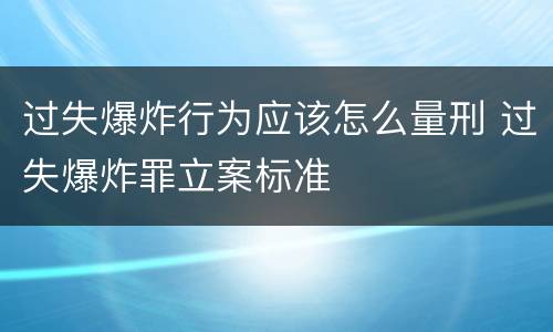 过失爆炸行为应该怎么量刑 过失爆炸罪立案标准