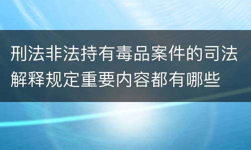 刑法非法持有毒品案件的司法解释规定重要内容都有哪些