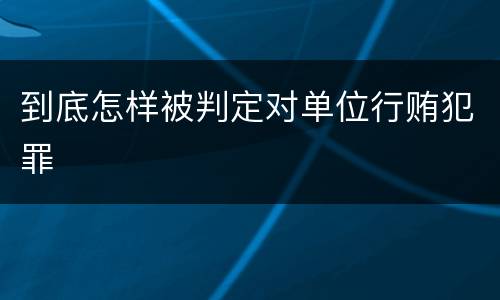 到底怎样被判定对单位行贿犯罪