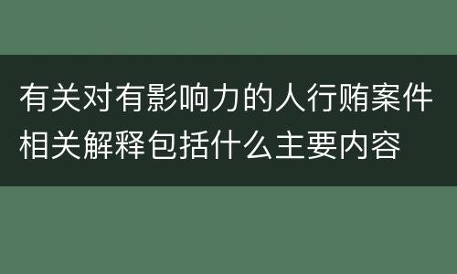 有关对有影响力的人行贿案件相关解释包括什么主要内容