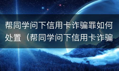 帮同学问下信用卡诈骗罪如何处置（帮同学问下信用卡诈骗罪如何处置他）