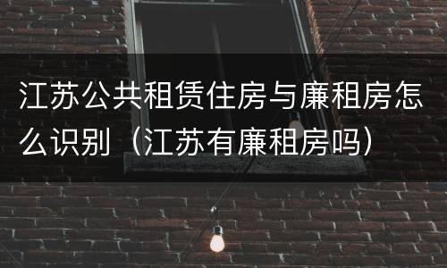 江苏公共租赁住房与廉租房怎么识别（江苏有廉租房吗）