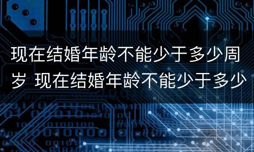 现在结婚年龄不能少于多少周岁 现在结婚年龄不能少于多少周岁以上