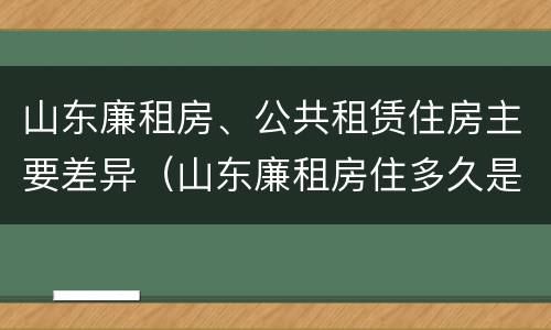 山东廉租房、公共租赁住房主要差异（山东廉租房住多久是自己的）