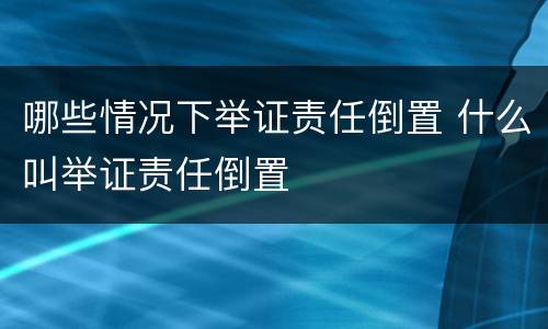 哪些情况下举证责任倒置 什么叫举证责任倒置