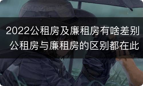 2022公租房及廉租房有啥差别 公租房与廉租房的区别都在此,别再搞错了!