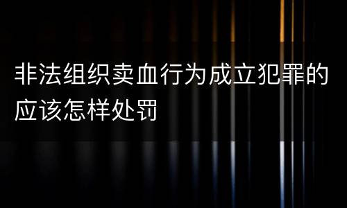 非法组织卖血行为成立犯罪的应该怎样处罚