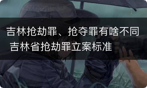 吉林抢劫罪、抢夺罪有啥不同 吉林省抢劫罪立案标准