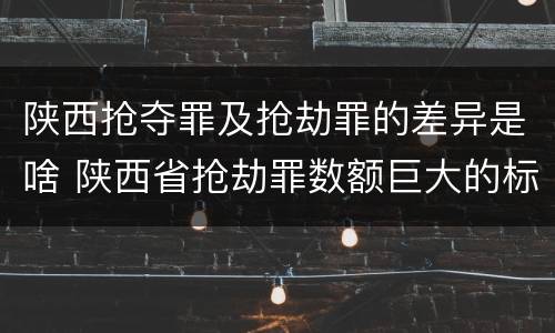 陕西抢夺罪及抢劫罪的差异是啥 陕西省抢劫罪数额巨大的标准