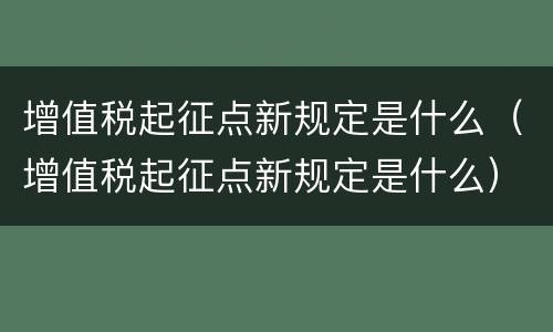 增值税起征点新规定是什么（增值税起征点新规定是什么）