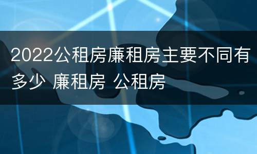 2022公租房廉租房主要不同有多少 廉租房 公租房