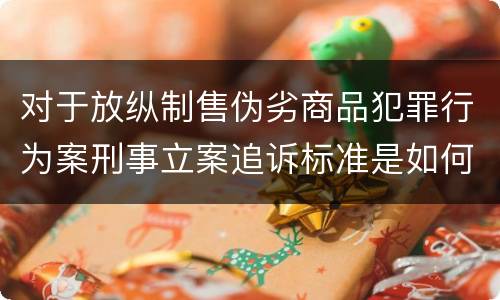 对于放纵制售伪劣商品犯罪行为案刑事立案追诉标准是如何规定