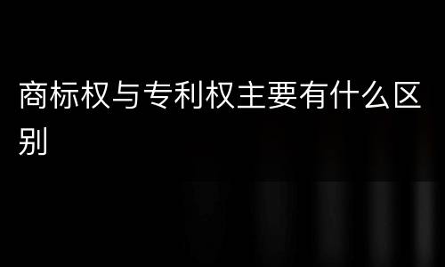 商标权与专利权主要有什么区别