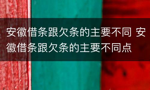 安徽借条跟欠条的主要不同 安徽借条跟欠条的主要不同点